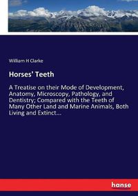 Cover image for Horses' Teeth: A Treatise on their Mode of Development, Anatomy, Microscopy, Pathology, and Dentistry; Compared with the Teeth of Many Other Land and Marine Animals, Both Living and Extinct...