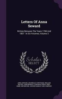 Cover image for Letters of Anna Seward: Written Between the Years 1784 and 1807: In Six Volumes, Volume 3