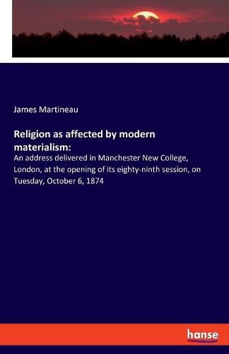 Cover image for Religion as affected by modern materialism: An address delivered in Manchester New College, London, at the opening of its eighty-ninth session, on Tuesday, October 6, 1874