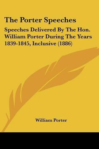 Cover image for The Porter Speeches: Speeches Delivered by the Hon. William Porter During the Years 1839-1845, Inclusive (1886)