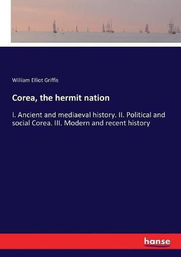 Cover image for Corea, the hermit nation: I. Ancient and mediaeval history. II. Political and social Corea. III. Modern and recent history