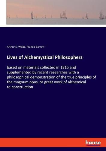 Lives of Alchemystical Philosophers: based on materials collected in 1815 and supplemented by recent researches with a philosophical demonstration of the true principles of the magnum opus, or great work of alchemical re-construction