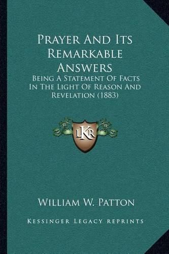 Cover image for Prayer and Its Remarkable Answers: Being a Statement of Facts in the Light of Reason and Revelation (1883)