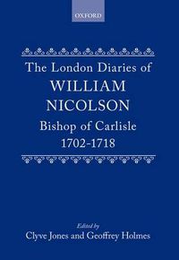 Cover image for The London Diaries of William Nicolson, Bishop of Carlisle 1702-1718