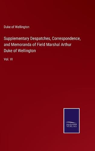 Cover image for Supplementary Despatches, Correspondence, and Memoranda of Field Marshal Arthur Duke of Wellington: Vol. VI