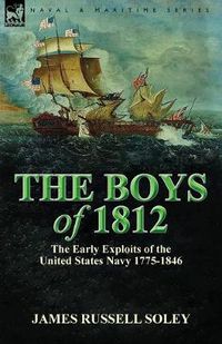 Cover image for The Boys of 1812: the Early Exploits of the United States Navy 1775-1846