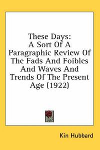 Cover image for These Days: A Sort of a Paragraphic Review of the Fads and Foibles and Waves and Trends of the Present Age (1922)
