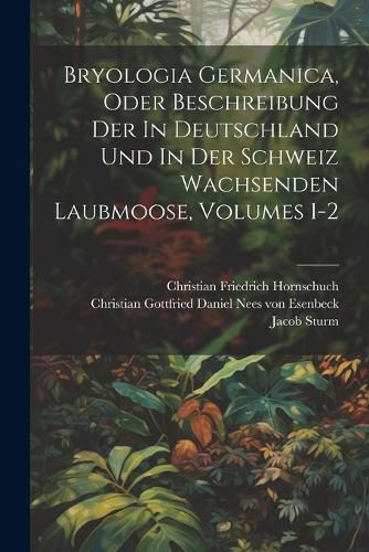 Cover image for Bryologia Germanica, Oder Beschreibung Der In Deutschland Und In Der Schweiz Wachsenden Laubmoose, Volumes 1-2
