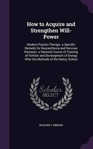 Cover image for How to Acquire and Strengthen Will-Power: Modern Psycho-Therapy. a Specific Remedy for Neurasthenia and Nervous Diseases. a Rational Course of Training of Volition and Development of Energy After the Methods of the Nancy School