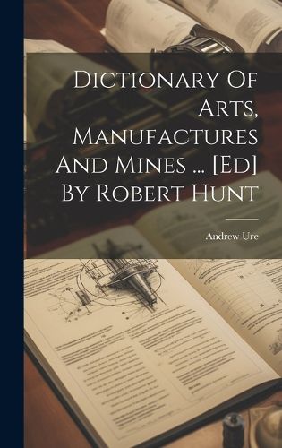 Cover image for Dictionary Of Arts, Manufactures And Mines ... [ed] By Robert Hunt