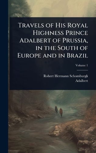 Cover image for Travels of His Royal Highness Prince Adalbert of Prussia, in the South of Europe and in Brazil