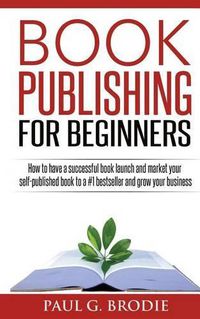 Cover image for Book Publishing for Beginners: How to have a successful book launch and market your self-published book to a # 1 bestseller and grow your business