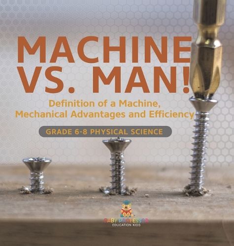 Cover image for Machine vs. Man! Definition of a Machine, Mechanical Advantages and Efficiency Grade 6-8 Physical Science