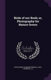 Cover image for Birds of Our Bush; Or, Photography for Nature-Lovers