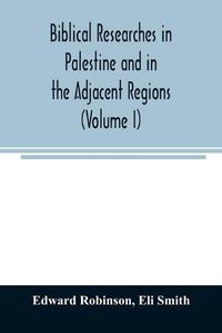 Cover image for Biblical researches in Palestine and in the adjacent regions: A journal of travels in the year 1838 (Volume I)