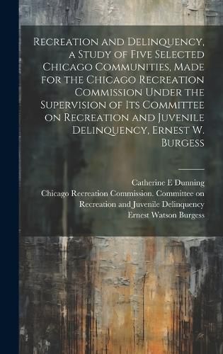 Cover image for Recreation and Delinquency, a Study of Five Selected Chicago Communities, Made for the Chicago Recreation Commission Under the Supervision of its Committee on Recreation and Juvenile Delinquency, Ernest W. Burgess