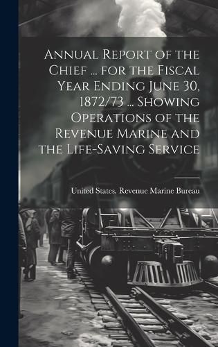 Annual Report of the Chief ... for the Fiscal Year Ending June 30, 1872/73 ... Showing Operations of the Revenue Marine and the Life-Saving Service