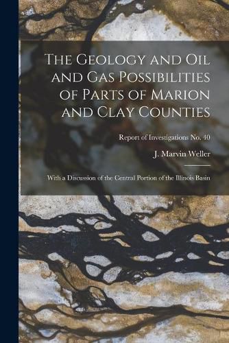 The Geology and Oil and Gas Possibilities of Parts of Marion and Clay Counties: With a Discussion of the Central Portion of the Illinois Basin; Report of Investigations No. 40