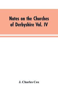 Cover image for Notes on the Churches of Derbyshire Vol. IV . The Hundred of Morleston and Litchurch: and General Supplement