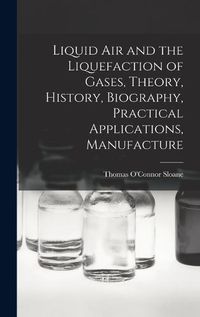 Cover image for Liquid air and the Liquefaction of Gases, Theory, History, Biography, Practical Applications, Manufacture