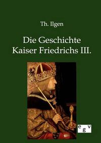 Cover image for Die Geschichte Kaiser Friedrichs III.