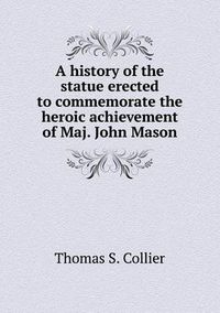 Cover image for A history of the statue erected to commemorate the heroic achievement of Maj. John Mason