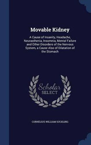 Cover image for Movable Kidney: A Cause of Insanity, Headache, Neurasthenia, Insomnia, Mental Failure and Other Disorders of the Nervous System, a Cause Also of Dilatation of the Stomach