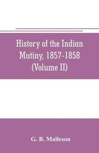 Cover image for History of the Indian mutiny, 1857-1858. Commencing from the close of the second volume of Sir John Kaye's History of the Sepoy war (Volume II)