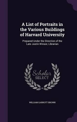 Cover image for A List of Portraits in the Various Buildings of Harvard University: Prepared Under the Direction of the Late Justin Winsor, Librarian
