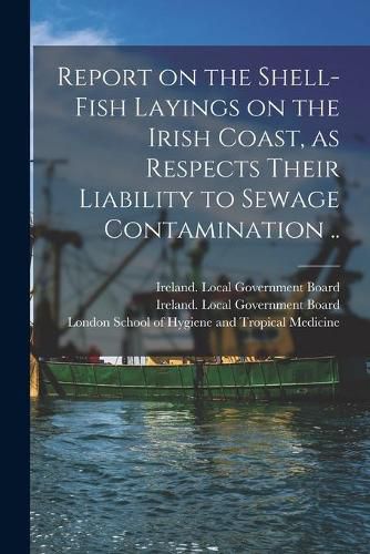 Cover image for Report on the Shell-fish Layings on the Irish Coast, as Respects Their Liability to Sewage Contamination ..