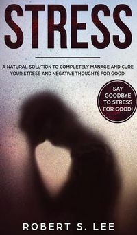 Cover image for Stress: A Natural Solution to Completely Manage and Cure your Stress and Negative Thoughts for Good!