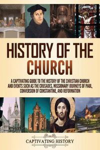 Cover image for History of the Church: A Captivating Guide to the History of the Christian Church and Events Such as the Crusades, Missionary Journeys of Paul, Conversion of Constantine, and Reformation