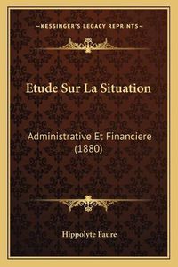 Cover image for Etude Sur La Situation: Administrative Et Financiere (1880)