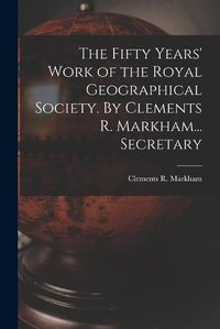 Cover image for The Fifty Years' Work of the Royal Geographical Society. By Clements R. Markham... Secretary