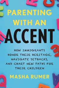 Cover image for Parenting with an Accent: How Immigrants Honor Their Heritage, Navigate Setbacks, and Chart New Paths for Their Children