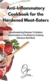 Cover image for Anti-Inflammatory Cookbook for the Hardened Meat-Eaters: Mouthwatering Recipes To Reduce Inflammation in the Body by Cooking Delicious Red Meat