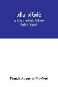 Cover image for Letters of Cortes: five letters of relation to the Emperor Charles V (Volume I)