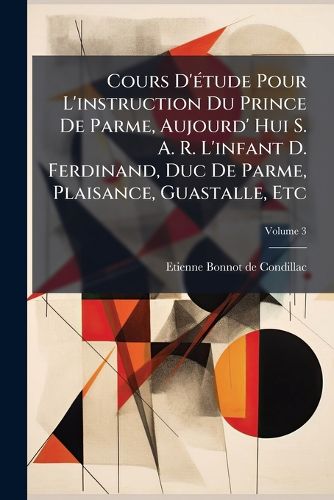 Cover image for Cours D'etude Pour L'instruction Du Prince De Parme, Aujourd' Hui S. A. R. L'infant D. Ferdinand, Duc De Parme, Plaisance, Guastalle, Etc