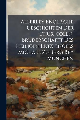 Cover image for Allerley Englische Geschichten Der Chur-coelln. Bruderschafft Des Heiligen Ertz-engels Michael Zu Berg Bey Muenchen