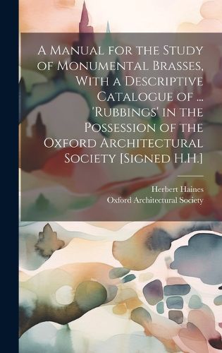 Cover image for A Manual for the Study of Monumental Brasses, With a Descriptive Catalogue of ... 'Rubbings' in the Possession of the Oxford Architectural Society [Signed H.H.]