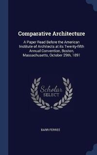 Cover image for Comparative Architecture: A Paper Read Before the American Institute of Architects at Its Twenty-Fifth Annual Convention, Boston, Massachusetts, October 29th, 1891