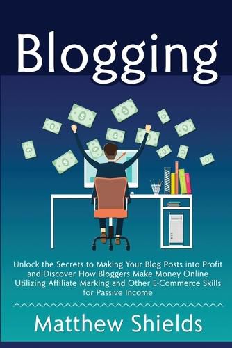 Cover image for Blogging: Unlock the Secrets to Making Your Blog Posts into Profit and Discover How Bloggers Make Money Online Utilizing Affiliate Marketing and Other E-Commerce Skills for Passive Income