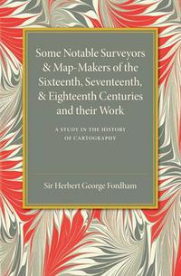 Cover image for Some Notable Surveyors and Map-Makers of the Sixteenth, Seventeenth, and Eighteenth Centuries and their Work: A Study in the History of Cartography