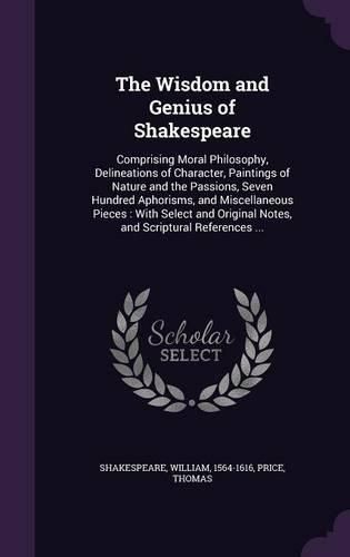 Cover image for The Wisdom and Genius of Shakespeare: Comprising Moral Philosophy, Delineations of Character, Paintings of Nature and the Passions, Seven Hundred Aphorisms, and Miscellaneous Pieces: With Select and Original Notes, and Scriptural References ...