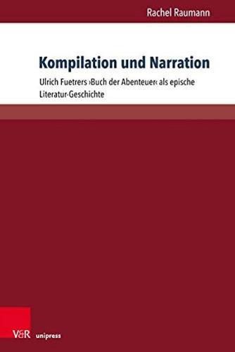 Kompilation und Narration: Ulrich Fuetrers 'Buch der Abenteuer' als epische Literatur-Geschichte