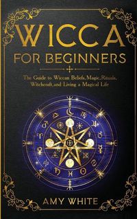 Cover image for Wicca For Beginners: The Guide to Wiccan Beliefs, Magic, Rituals, Witchcraft, and Living a Magical Life