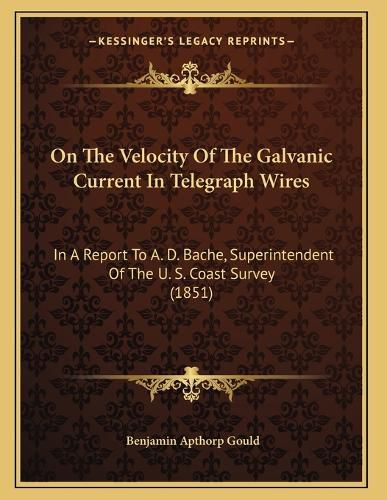 Cover image for On the Velocity of the Galvanic Current in Telegraph Wires: In a Report to A. D. Bache, Superintendent of the U. S. Coast Survey (1851)