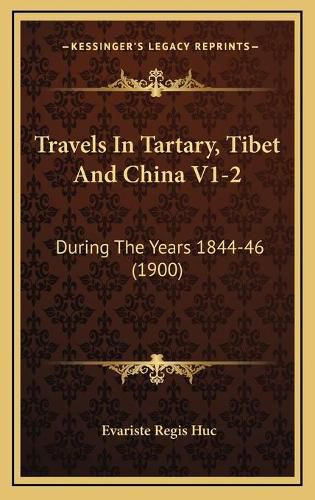 Travels in Tartary, Tibet and China V1-2 Travels in Tartary, Tibet and China V1-2: During the Years 1844-46 (1900) During the Years 1844-46 (1900)