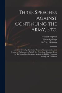 Cover image for Three Speeches Against Continuing the Army, Etc.: as They Were Spoken in the House of Commons the Last Session of Parliament, to Which Are Added the Reasons Given by the Lords Who Protested Against the Bill for Punishing Mutiny and Desertion