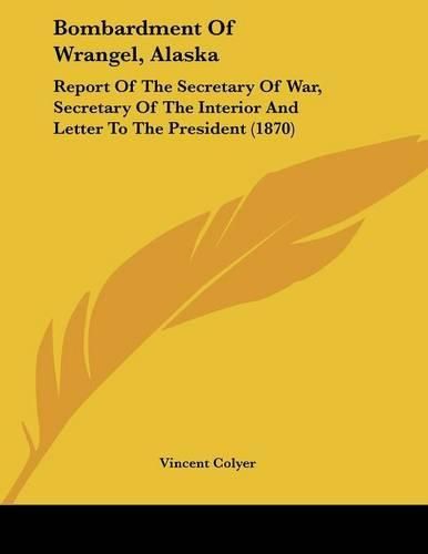 Cover image for Bombardment of Wrangel, Alaska: Report of the Secretary of War, Secretary of the Interior and Letter to the President (1870)